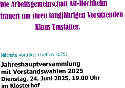 Die Arbeitsgemeinschaft Alt-Hochheim  trauert um ihren langjährigen Vorsitzenden  Klaus Umstätter.      Nächste Vorträge /Treffen 2025:  Jahreshauptversammlung mit Vorstandswahlen 2025 Dienstag, 24. Juni 2025, 19.00 Uhr im Klosterhof